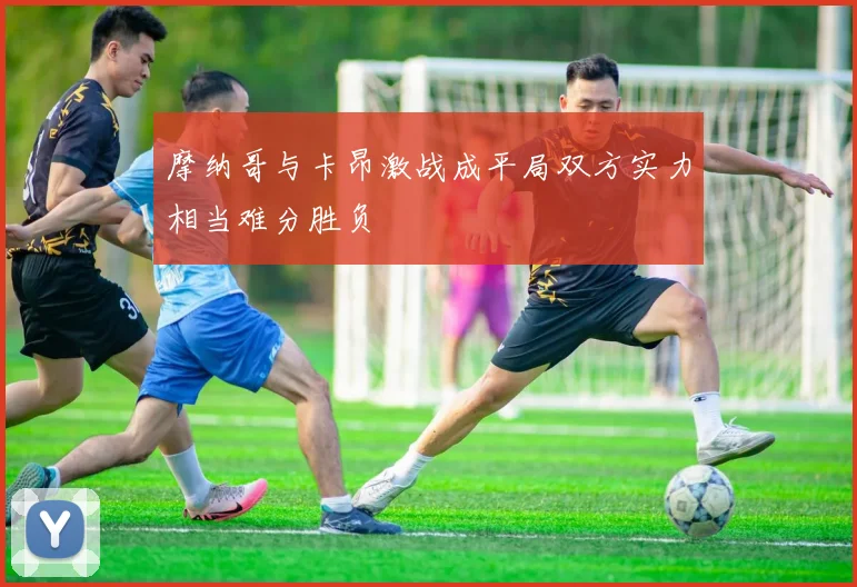 摩纳哥与卡昂激战成平局双方实力相当难分胜负