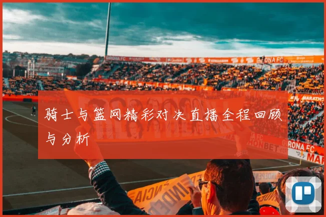 骑士与篮网精彩对决直播全程回顾与分析