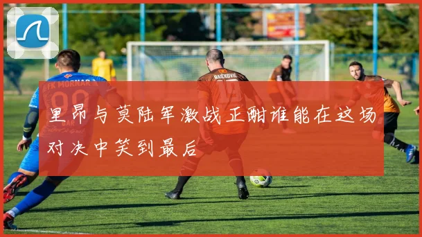 里昂与莫陆军激战正酣谁能在这场对决中笑到最后