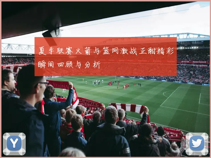 夏季联赛火箭与篮网激战正酣精彩瞬间回顾与分析