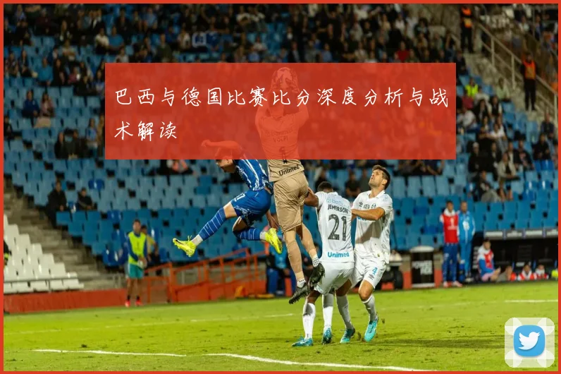 巴西与德国比赛比分深度分析与战术解读