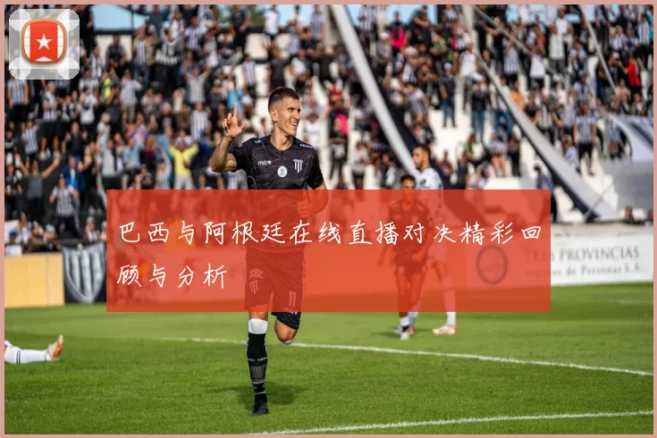 巴西与阿根廷在线直播对决精彩回顾与分析