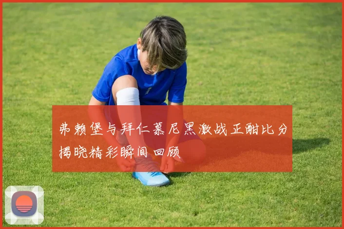 弗赖堡与拜仁慕尼黑激战正酣比分揭晓精彩瞬间回顾