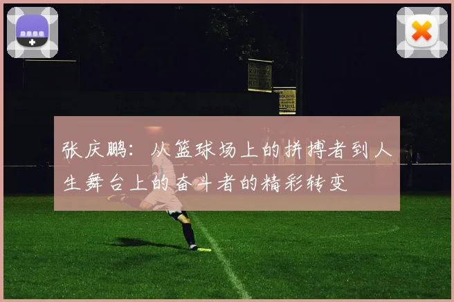 张庆鹏：从篮球场上的拼搏者到人生舞台上的奋斗者的精彩转变