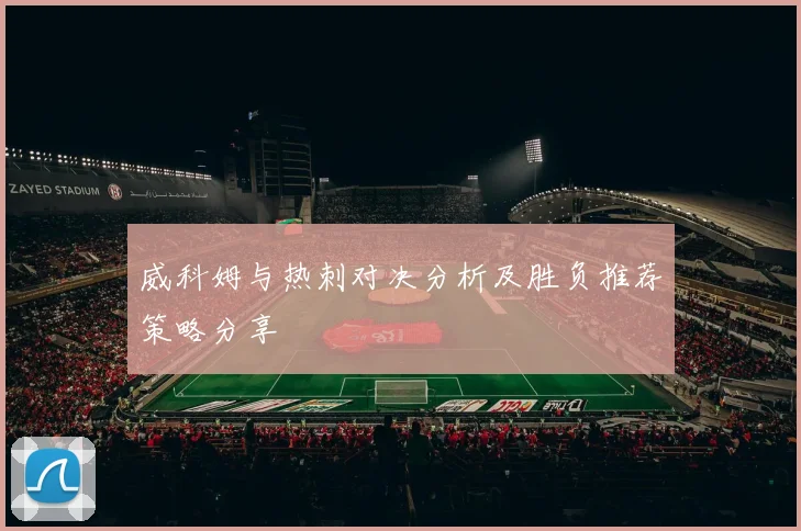 威科姆与热刺对决分析及胜负推荐策略分享