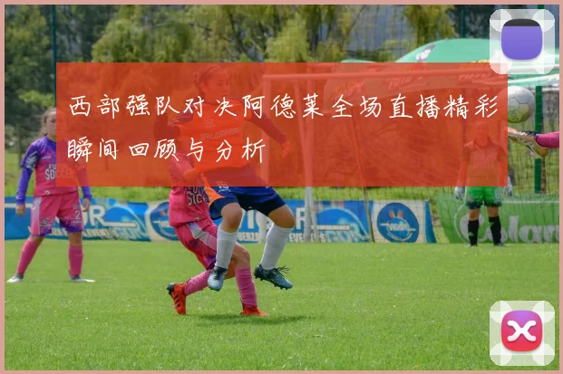 西部强队对决阿德莱全场直播精彩瞬间回顾与分析