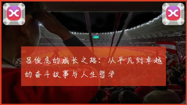 吕俊虎的成长之路：从平凡到卓越的奋斗故事与人生哲学