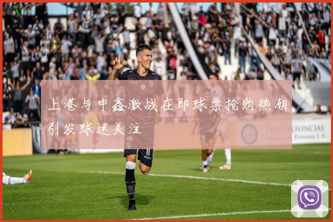 上港与申鑫激战在即球票抢购热潮引发球迷关注