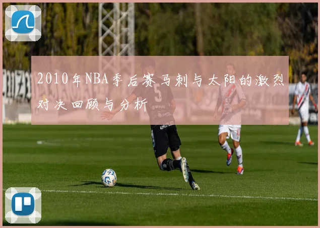 2010年NBA季后赛马刺与太阳的激烈对决回顾与分析