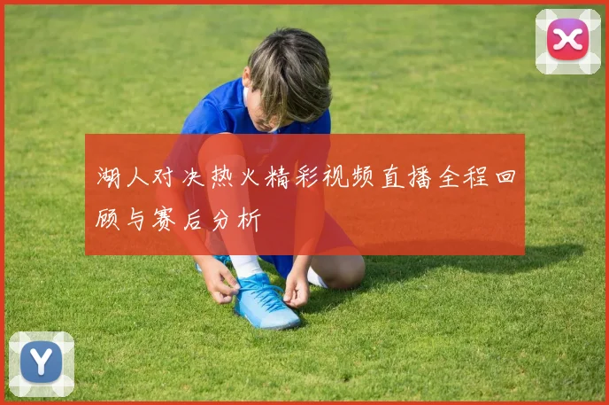 湖人对决热火精彩视频直播全程回顾与赛后分析