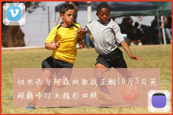 切尔西与阿森纳激战正酣10月5日英超巅峰对决精彩回顾