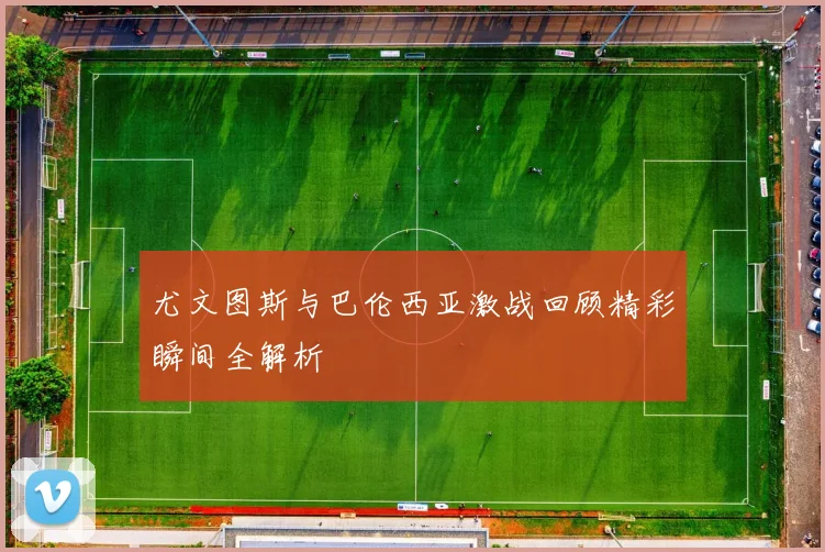 尤文图斯与巴伦西亚激战回顾精彩瞬间全解析