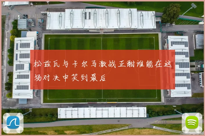 松兹瓦与卡尔马激战正酣谁能在这场对决中笑到最后