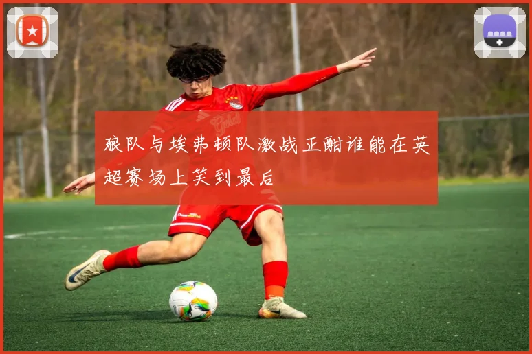 狼队与埃弗顿队激战正酣谁能在英超赛场上笑到最后