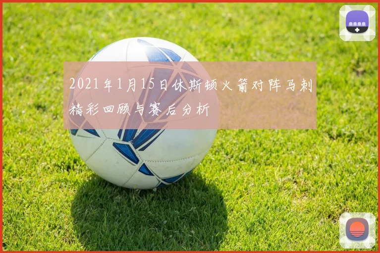 2021年1月15日休斯顿火箭对阵马刺精彩回顾与赛后分析