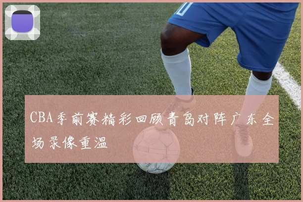 CBA季前赛精彩回顾青岛对阵广东全场录像重温