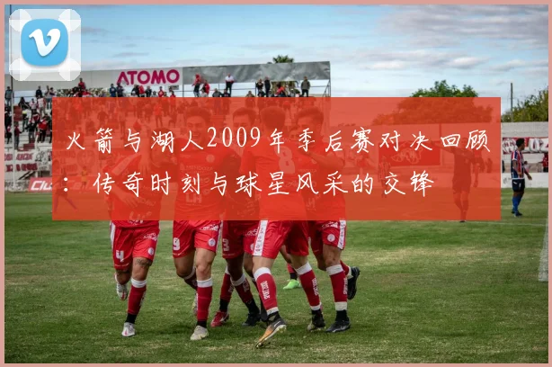火箭与湖人2009年季后赛对决回顾：传奇时刻与球星风采的交锋