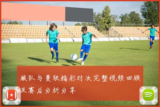 狼队与曼联精彩对决完整视频回顾及赛后分析分享