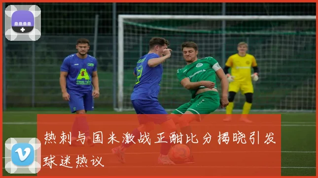 热刺与国米激战正酣比分揭晓引发球迷热议