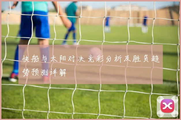 快船与太阳对决竞彩分析及胜负趋势预测详解