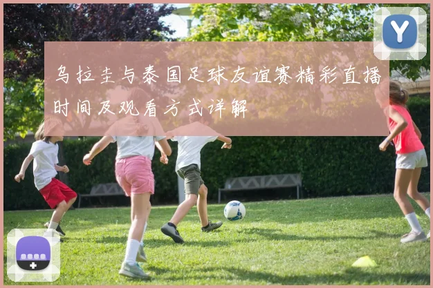 乌拉圭与泰国足球友谊赛精彩直播时间及观看方式详解