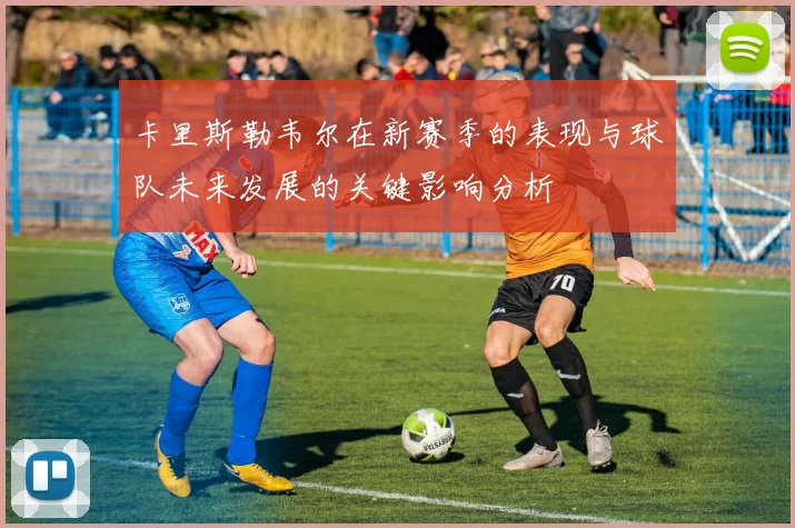 卡里斯勒韦尔在新赛季的表现与球队未来发展的关键影响分析
