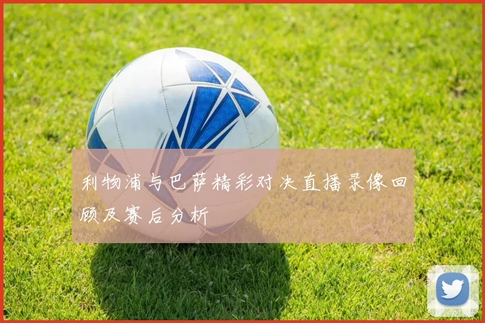 利物浦与巴萨精彩对决直播录像回顾及赛后分析