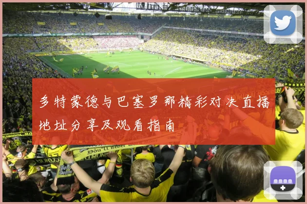 多特蒙德与巴塞罗那精彩对决直播地址分享及观看指南