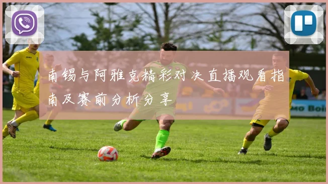 南锡与阿雅克精彩对决直播观看指南及赛前分析分享
