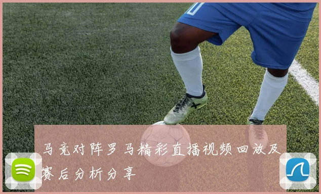马竞对阵罗马精彩直播视频回放及赛后分析分享