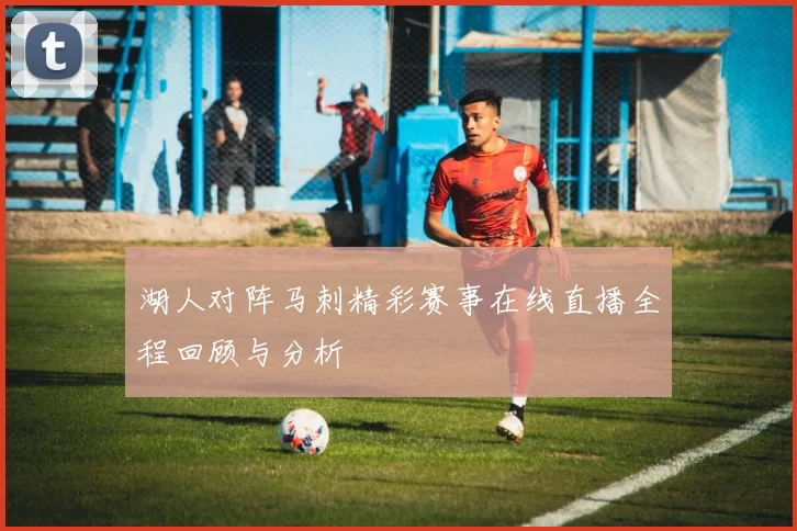湖人对阵马刺精彩赛事在线直播全程回顾与分析