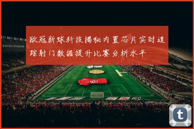 欧冠新球科技揭秘内置芯片实时追踪射门数据提升比赛分析水平