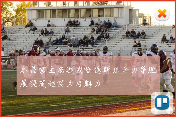 水晶宫主场迎战哈德斯尔全力争胜展现英超实力与魅力