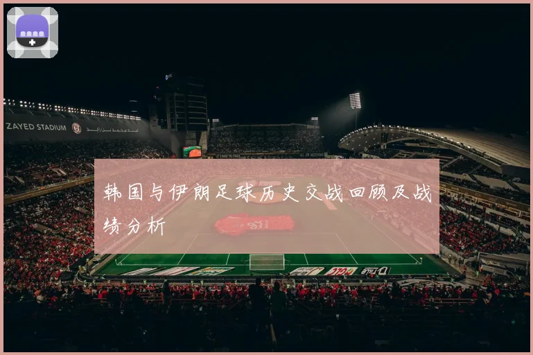 韩国与伊朗足球历史交战回顾及战绩分析