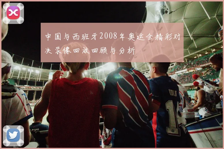 中国与西班牙2008年奥运会精彩对决录像回放回顾与分析