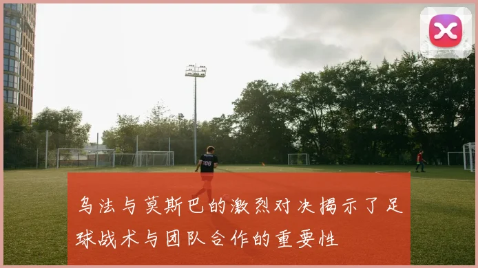 乌法与莫斯巴的激烈对决揭示了足球战术与团队合作的重要性