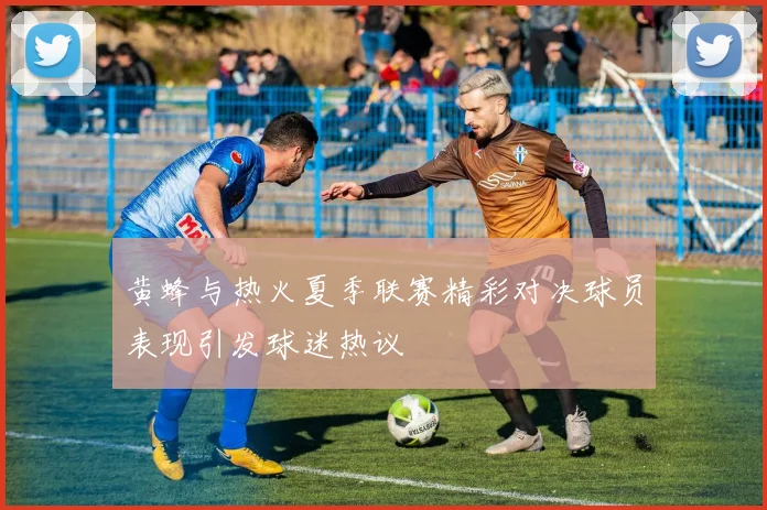 黄蜂与热火夏季联赛精彩对决球员表现引发球迷热议
