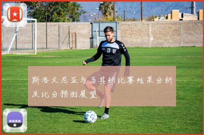 斯洛文尼亚与马其顿比赛结果分析及比分预测展望