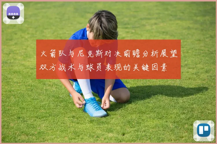 火箭队与尼克斯对决前瞻分析展望双方战术与球员表现的关键因素