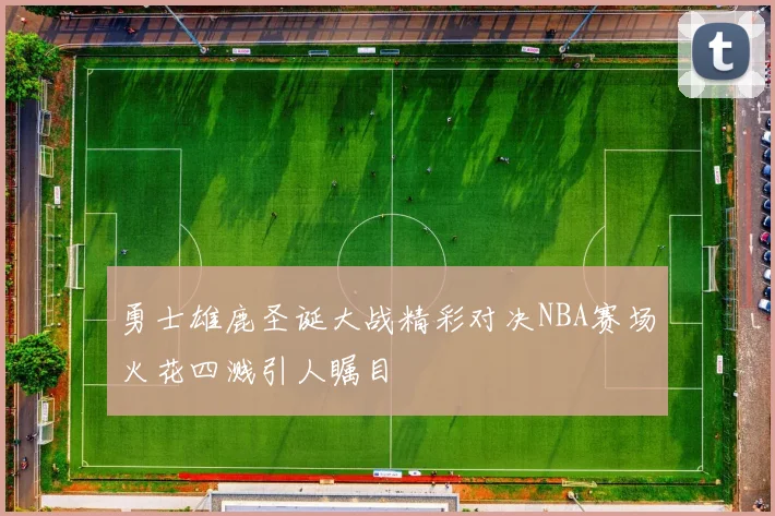 勇士雄鹿圣诞大战精彩对决NBA赛场火花四溅引人瞩目