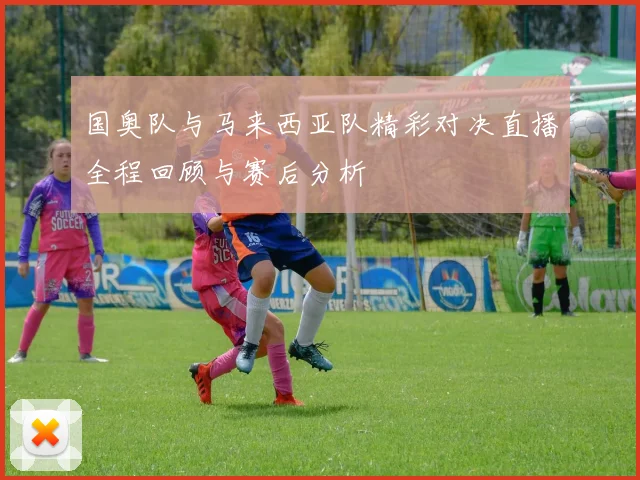 国奥队与马来西亚队精彩对决直播全程回顾与赛后分析