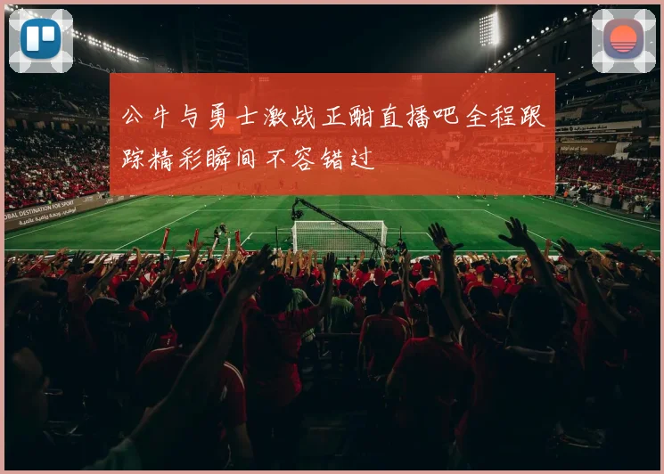 公牛与勇士激战正酣直播吧全程跟踪精彩瞬间不容错过