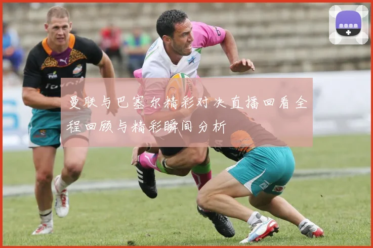 曼联与巴塞尔精彩对决直播回看全程回顾与精彩瞬间分析