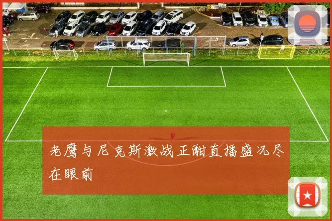 老鹰与尼克斯激战正酣直播盛况尽在眼前