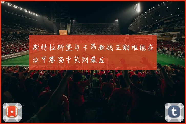 斯特拉斯堡与卡昂激战正酣谁能在法甲赛场中笑到最后