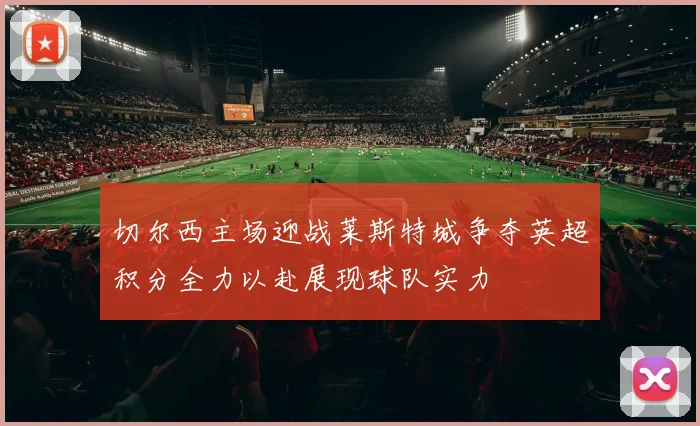 切尔西主场迎战莱斯特城争夺英超积分全力以赴展现球队实力