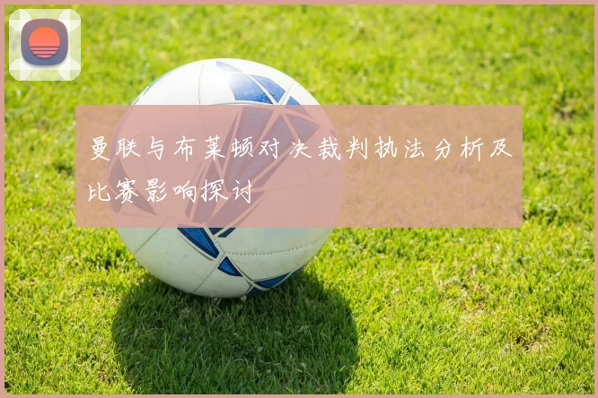 曼联与布莱顿对决裁判执法分析及比赛影响探讨