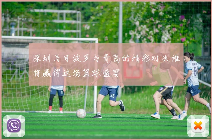 深圳马可波罗与青岛的精彩对决谁将赢得这场篮球盛宴
