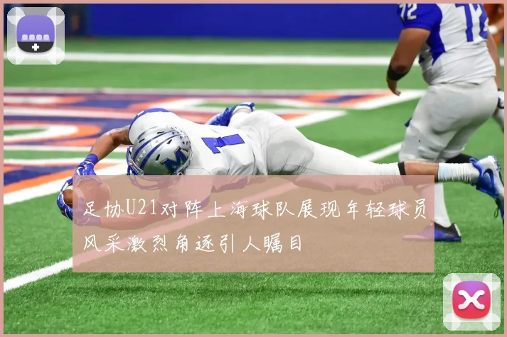 足协U21对阵上海球队展现年轻球员风采激烈角逐引人瞩目