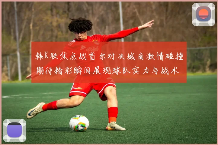 韩K联焦点战首尔对决城南激情碰撞期待精彩瞬间展现球队实力与战术博弈